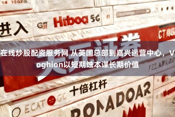 在线炒股配资服务网 从英国总部到嘉兴运营中心，Voghion以短期蚀本谋长期价值