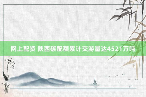 网上配资 陕西碳配额累计交游量达4521万吨