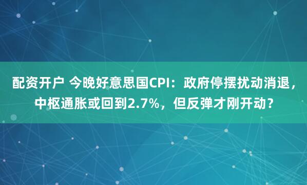 配资开户 今晚好意思国CPI：政府停摆扰动消退，中枢通胀或回到2.7%，但反弹才刚开动？