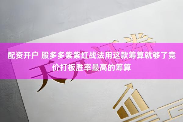 配资开户 股多多紫紫红战法用这款筹算就够了竞价打板胜率最高的筹算