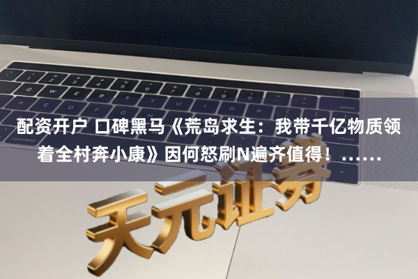 配资开户 口碑黑马《荒岛求生：我带千亿物质领着全村奔小康》因何怒刷N遍齐值得！……